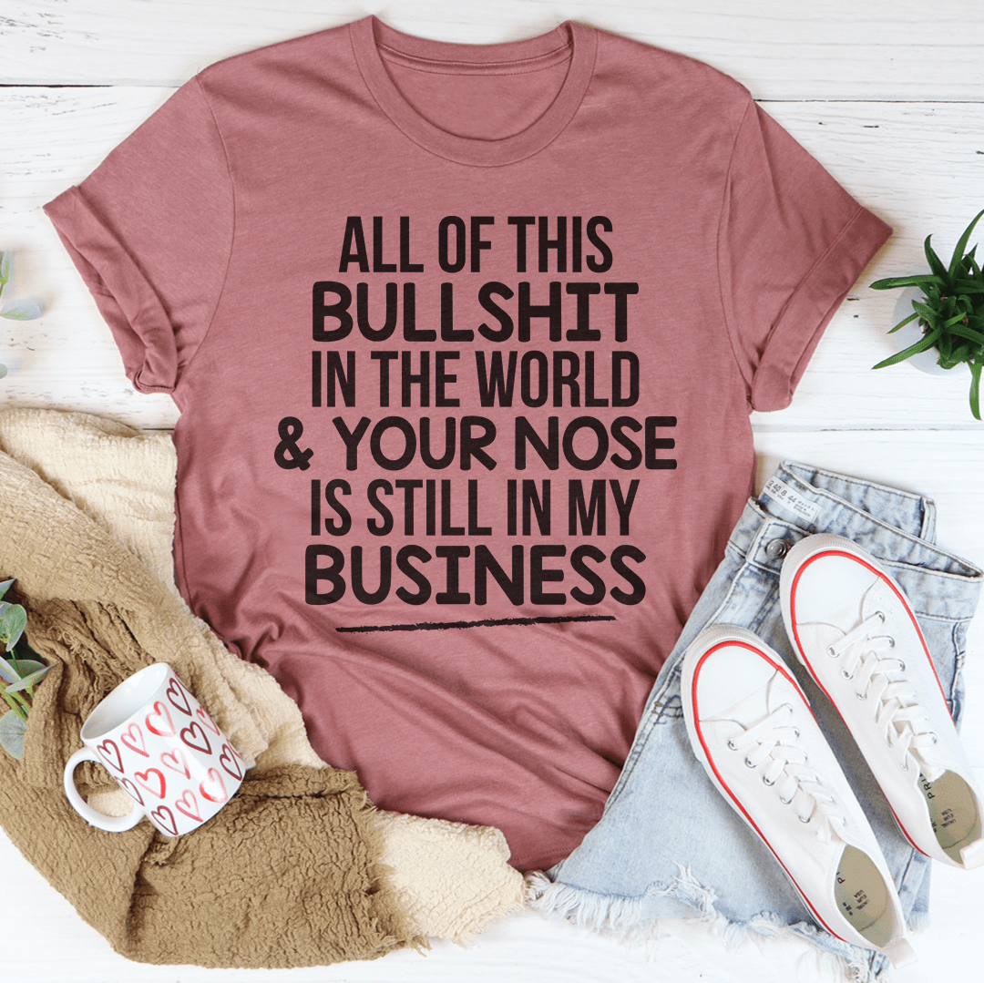 All Of This B.S In The World & Your Nose Is Still In My Business Tee