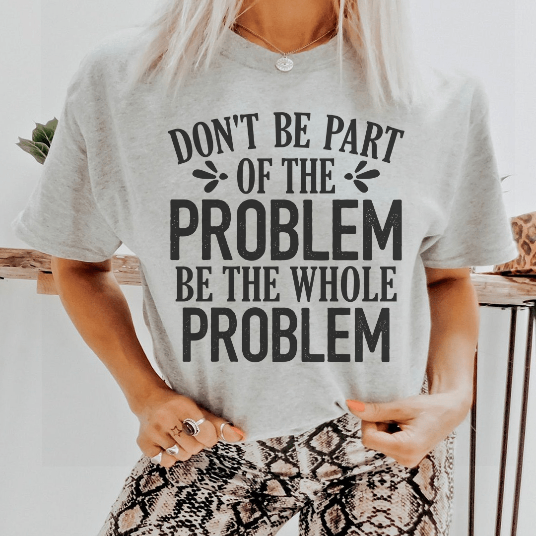 Don't Be Part Of The Problem Be The Whole Problem Tee shopmerchmallow Don't Be Part Of The Problem Be The Whole Problem Tee