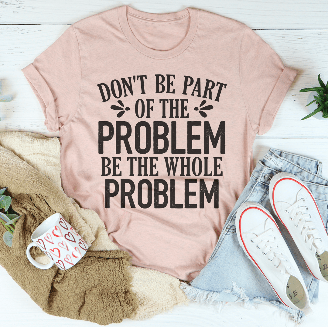 Don't Be Part Of The Problem Be The Whole Problem Tee shopmerchmallow Don't Be Part Of The Problem Be The Whole Problem Tee