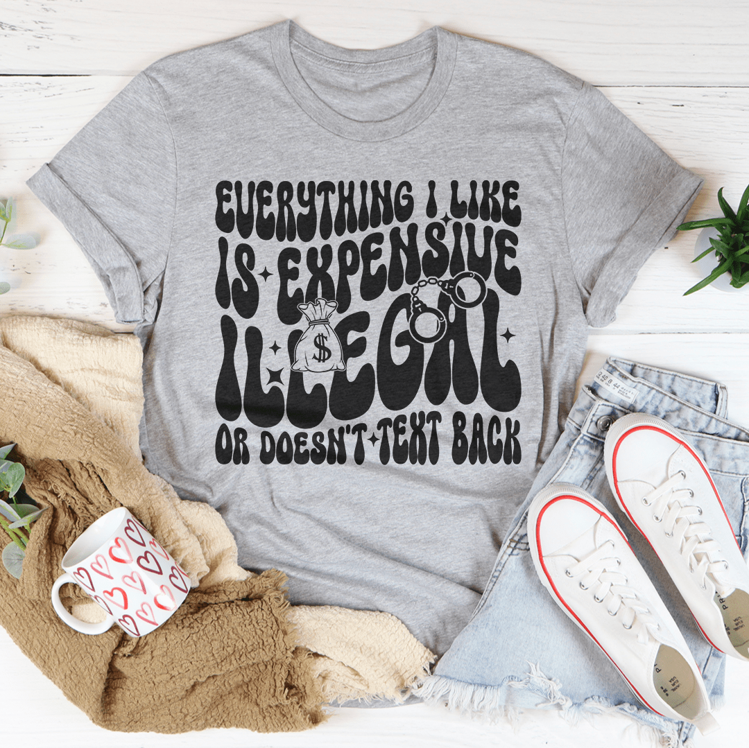 Everything I Like Is Expensive Illegal Or Doesn't Text Back Tee shopmerchmallow Everything I Like Is Expensive Illegal Or Doesn't Text Back Tee