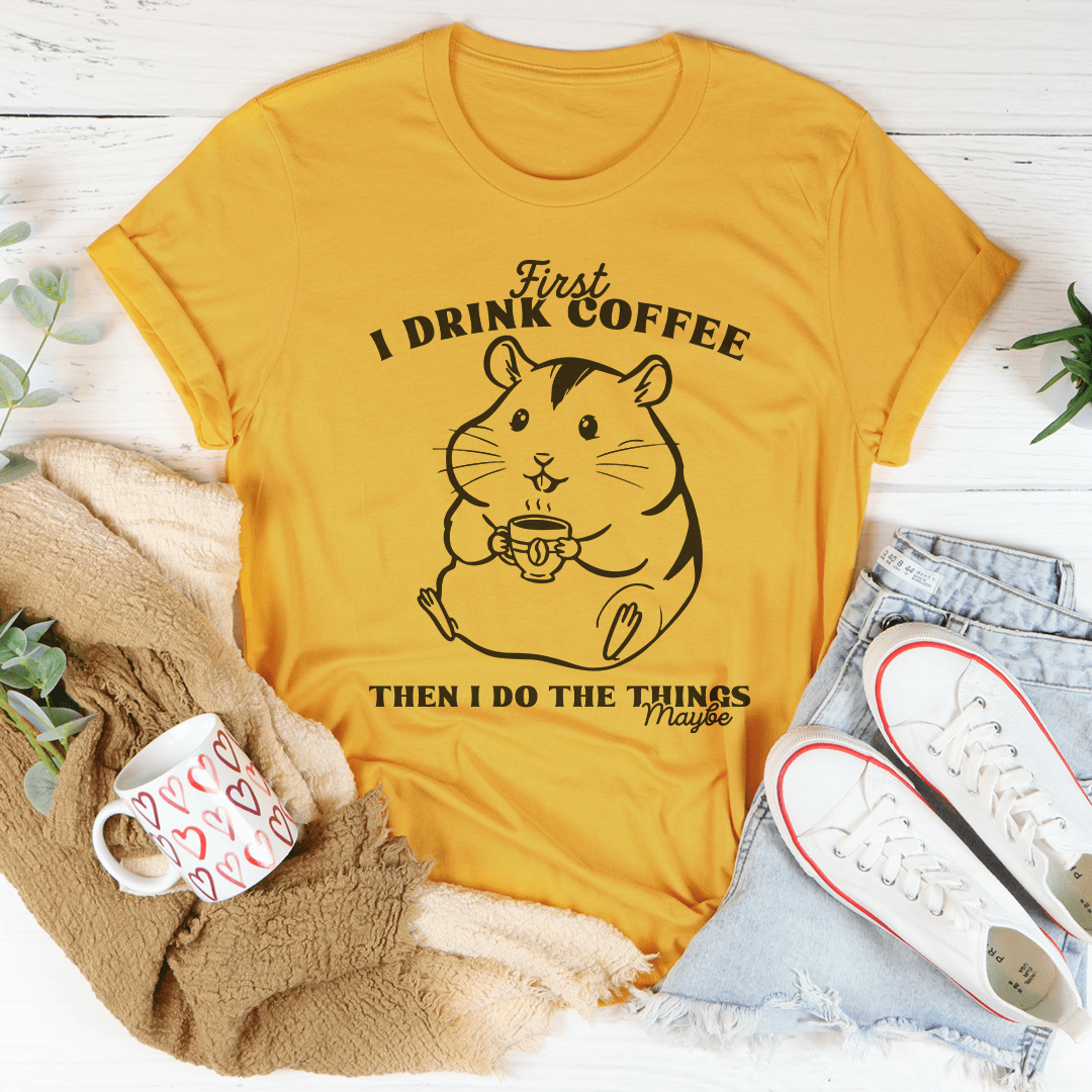 First I Drink Coffee Then I Do The Things Maybe Tee