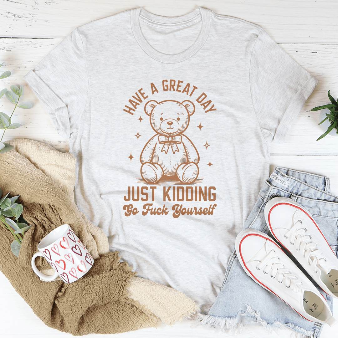 Have A Great Day Just Kidding Go F* Yourself Tee