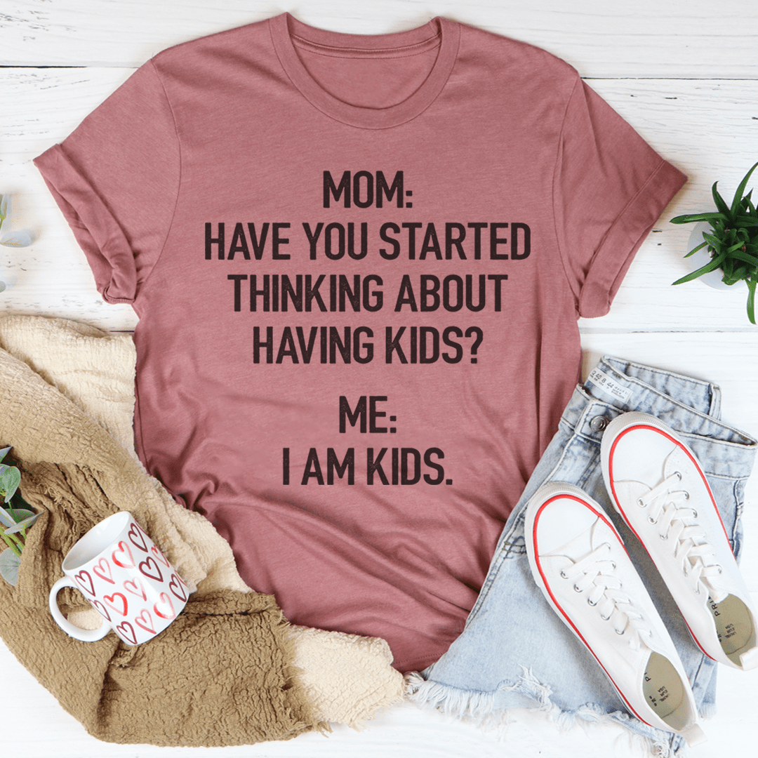 Have You Started Thinking About Having Kids Tee