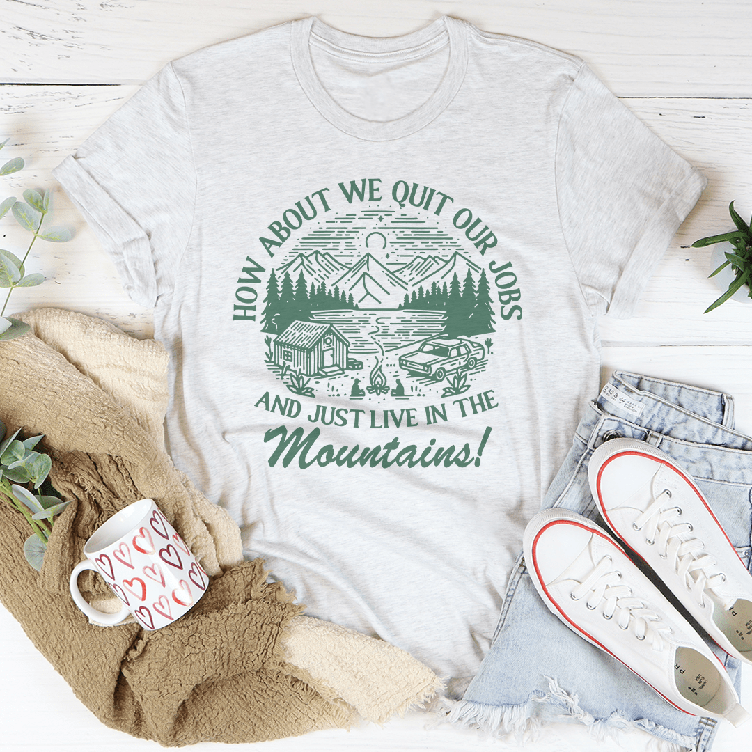 How About We Quit Our Jobs And Just Live In The Mountains Tee shopmerchmallow How About We Quit Our Jobs And Just Live In The Mountains Tee