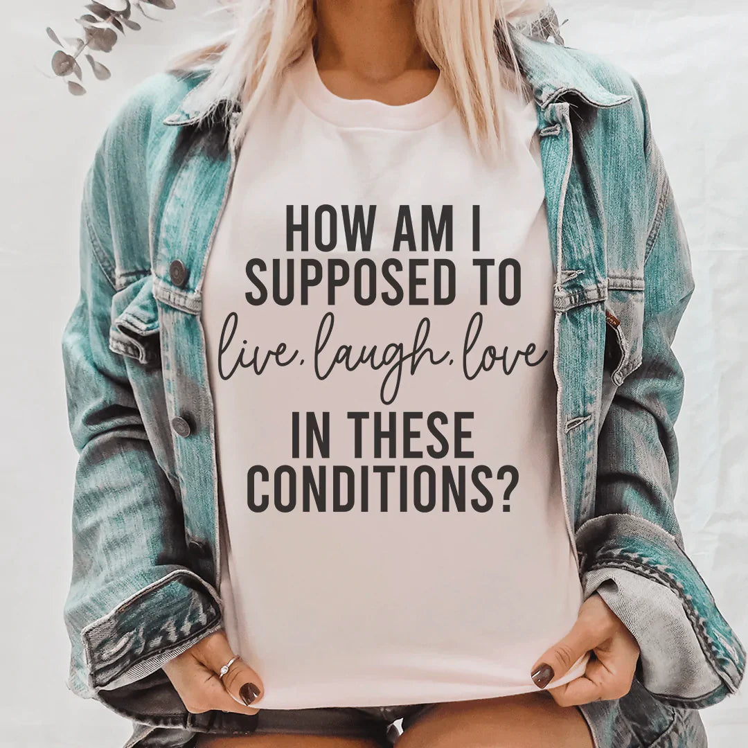 How Am I Supposed To Live Laugh Love In These Conditions Tee shopmerchmallow How Am I Supposed To Live Laugh Love In These Conditions Tee