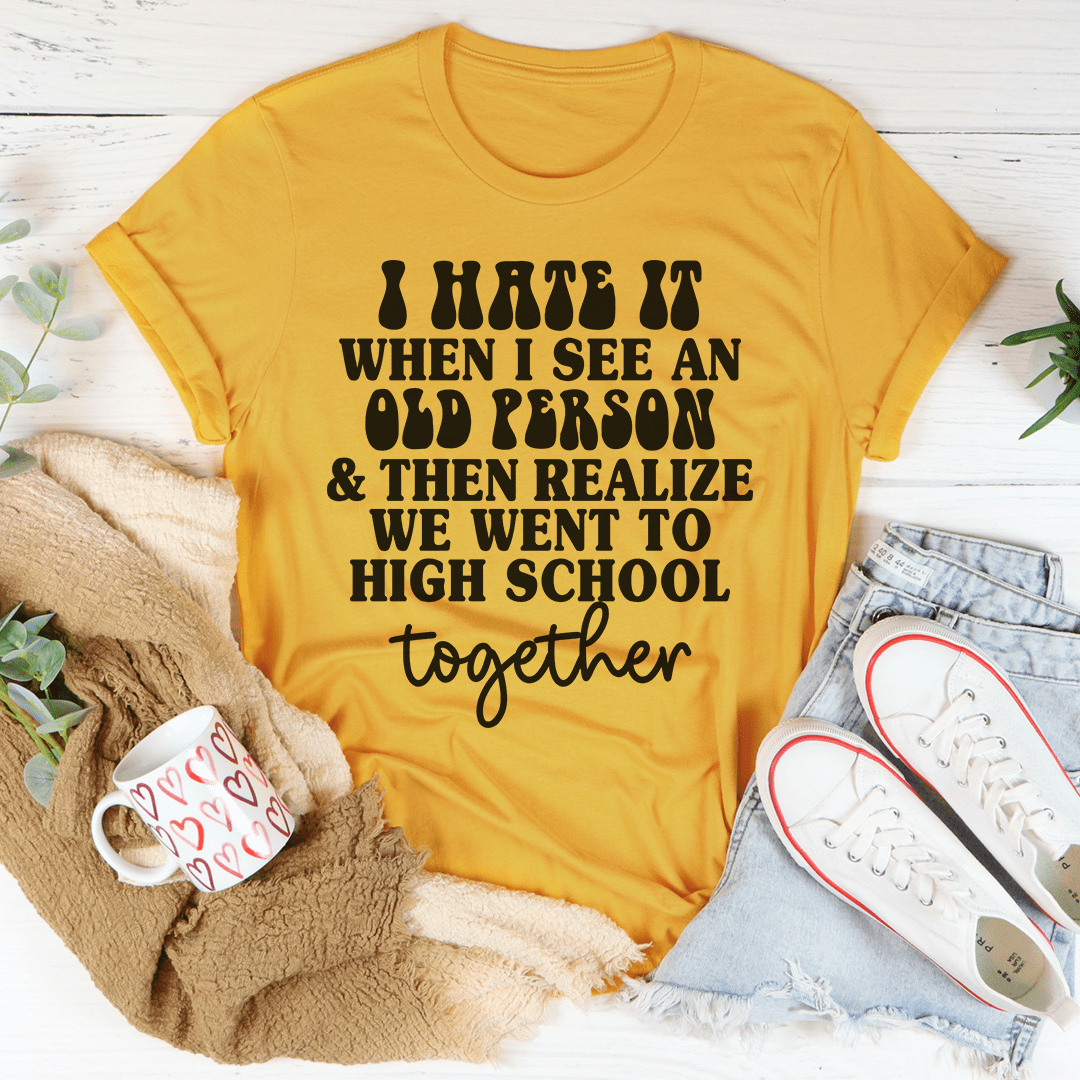 I Hate It When I See An Old Person And Then Realize We Went To High School Together Tee shopmerchmallow I Hate It When I See An Old Person And Then Realize We Went To High School Together Tee