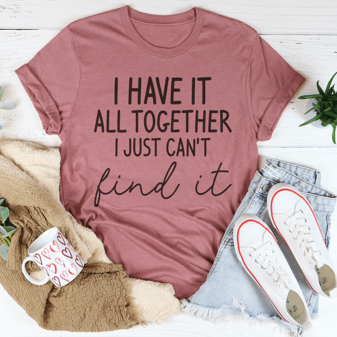 I Have It All Together I Just Can't Find It Tee