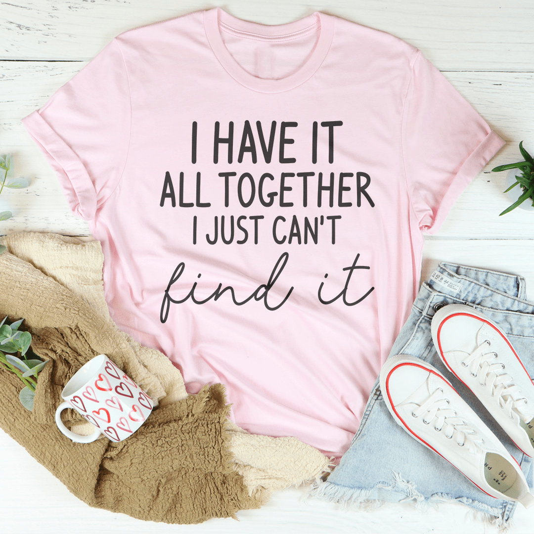 I Have It All Together I Just Can't Find It Tee