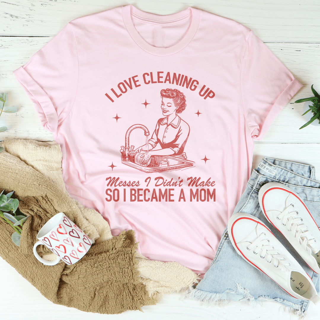 I Love Cleaning Up Messes I Didn't Make So I Became A Mom Tee shopmerchmallow I Love Cleaning Up Messes I Didn't Make So I Became A Mom Tee
