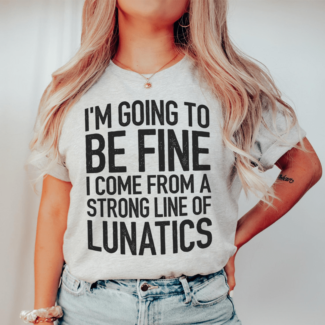 I'm Going To Be Fine I Come From A Strong Line Of Lunatics Tee shopmerchmallow I'm Going To Be Fine I Come From A Strong Line Of Lunatics Tee