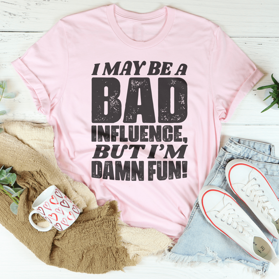 I May Be A Bad Influence But I'm Damn Fun Tee