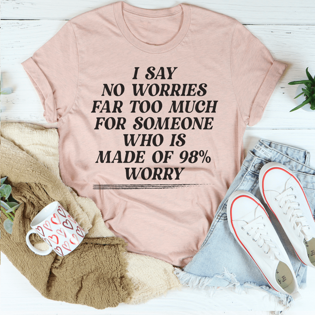 I Say No Worries Far Too Much For Someone Who Is Made of 98% Worry Tee shopmerchmallow I Say No Worries Far Too Much For Someone Who Is Made of 98% Worry Tee