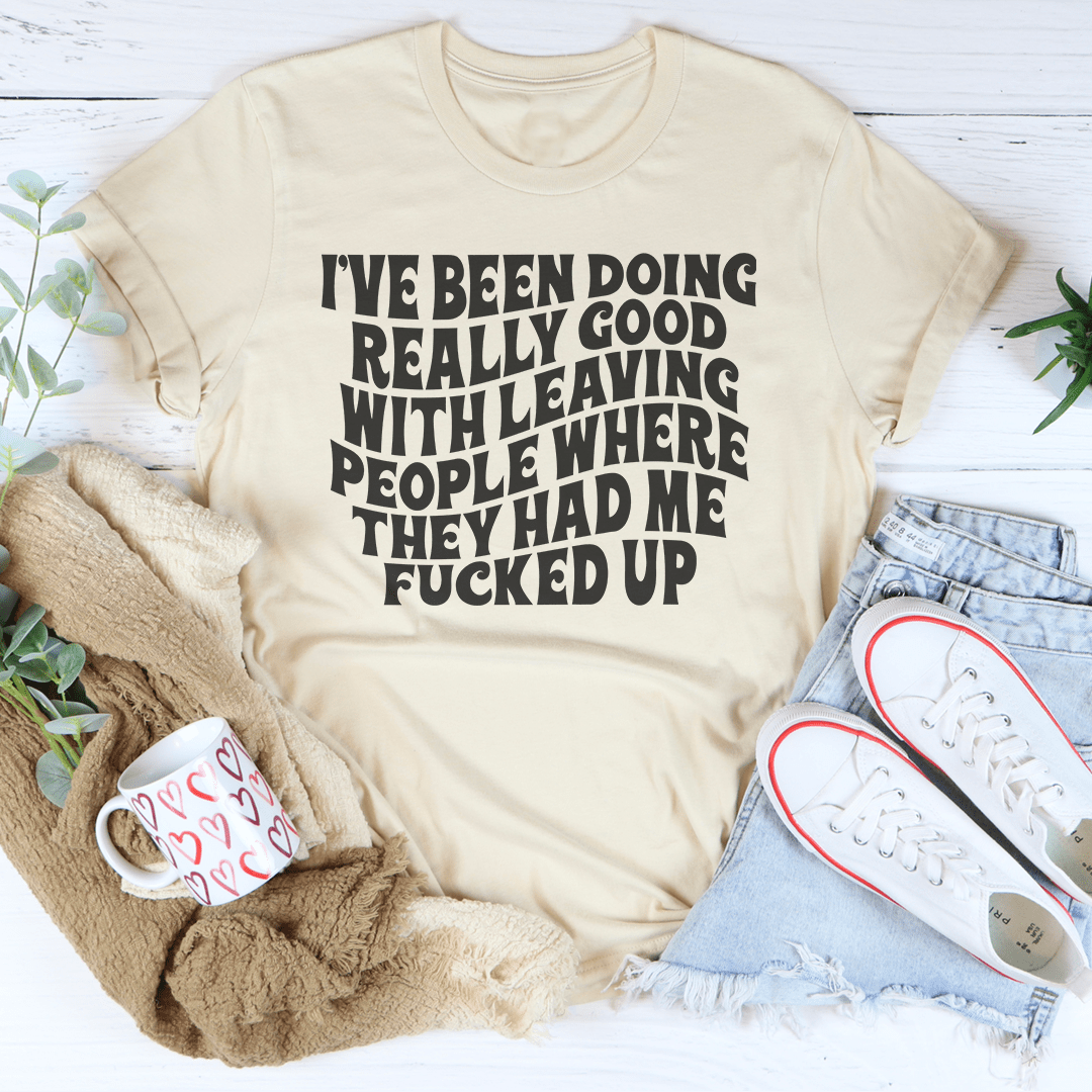 I've Been Doing Really Good With Leaving People Where They Had Me F-cked Up Tee