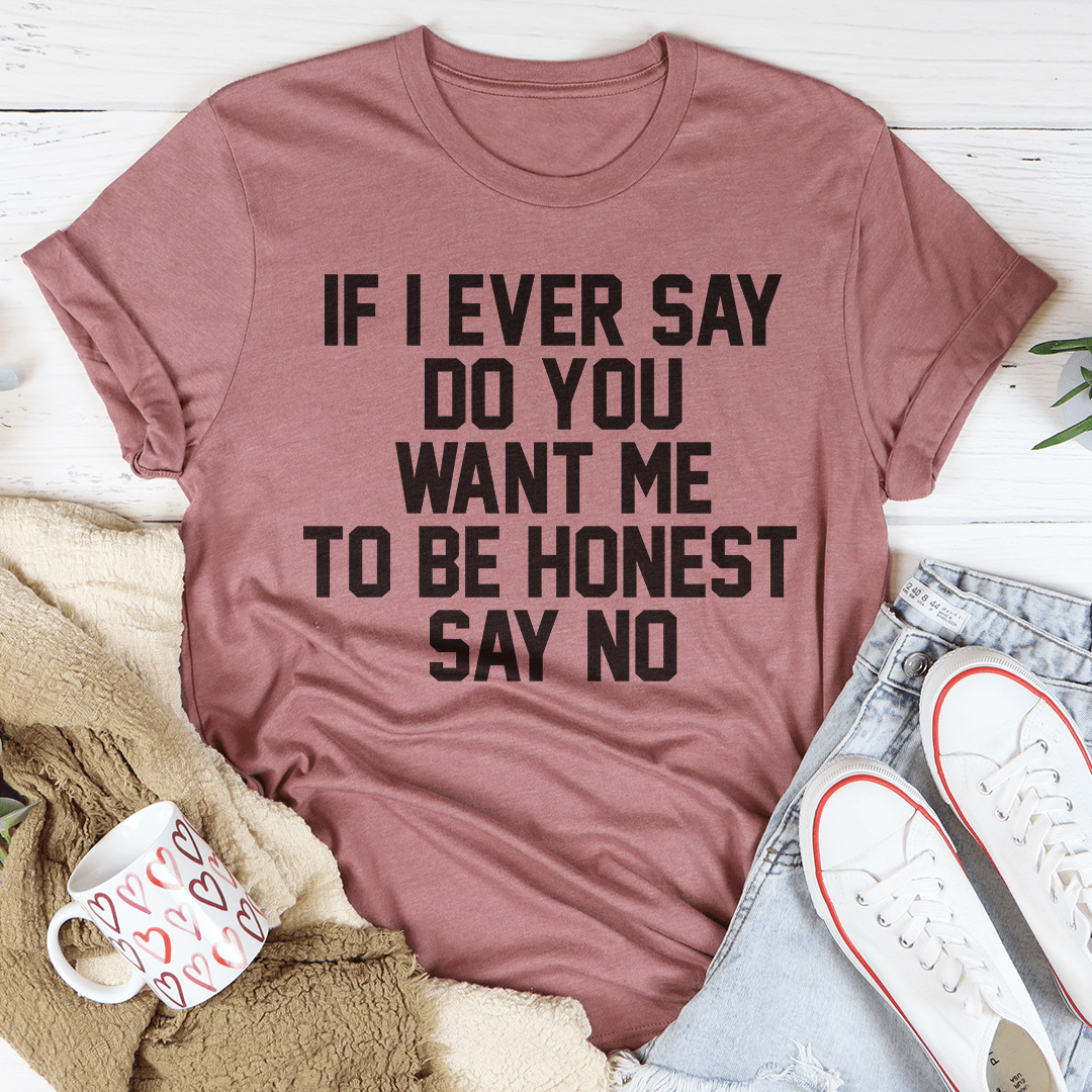 If I Ever Say Do You Want Me To Be Honest Say No Tee shopmerchmallow If I Ever Say Do You Want Me To Be Honest Say No Tee