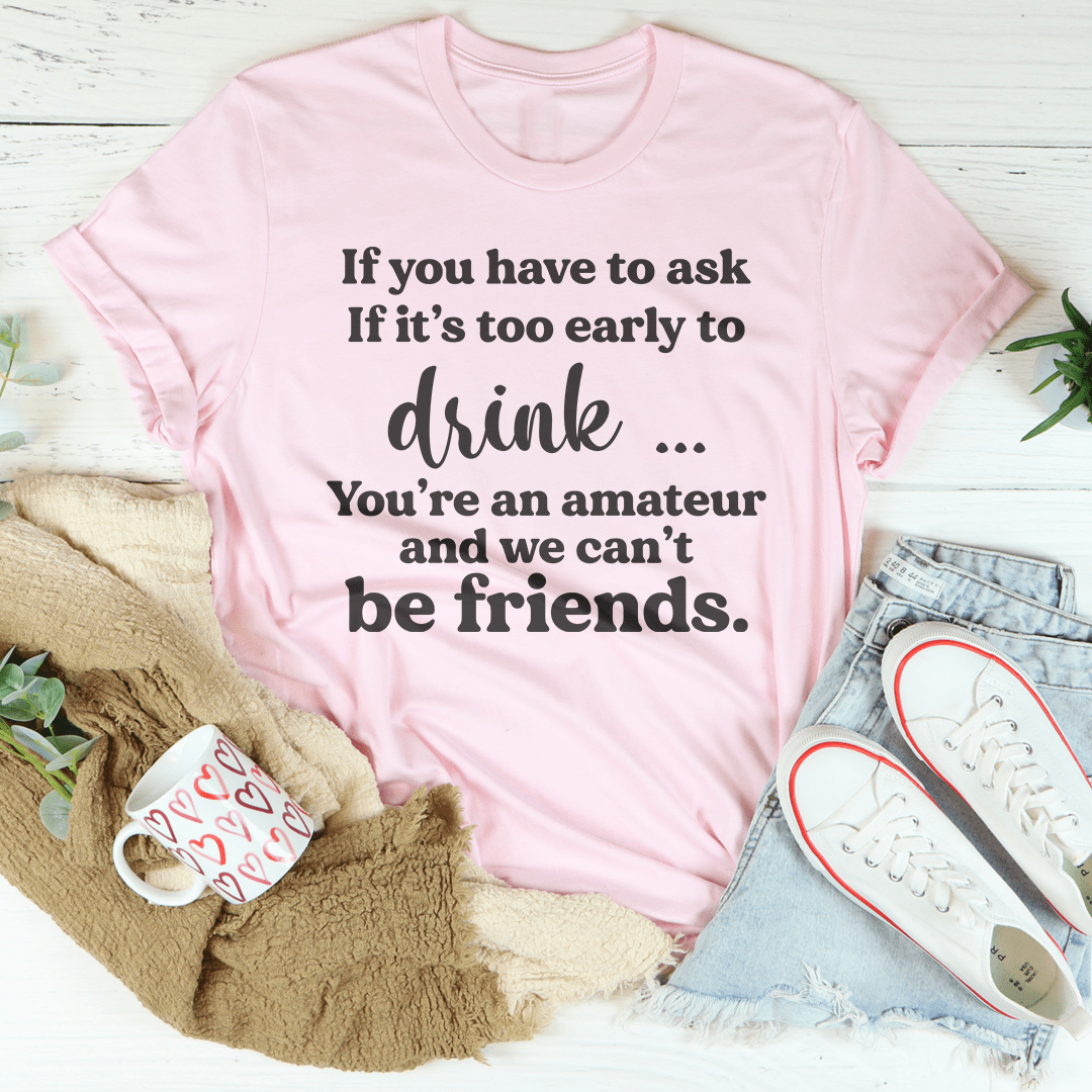 If You Have To Ask If It's Too Early To Drink Tee
