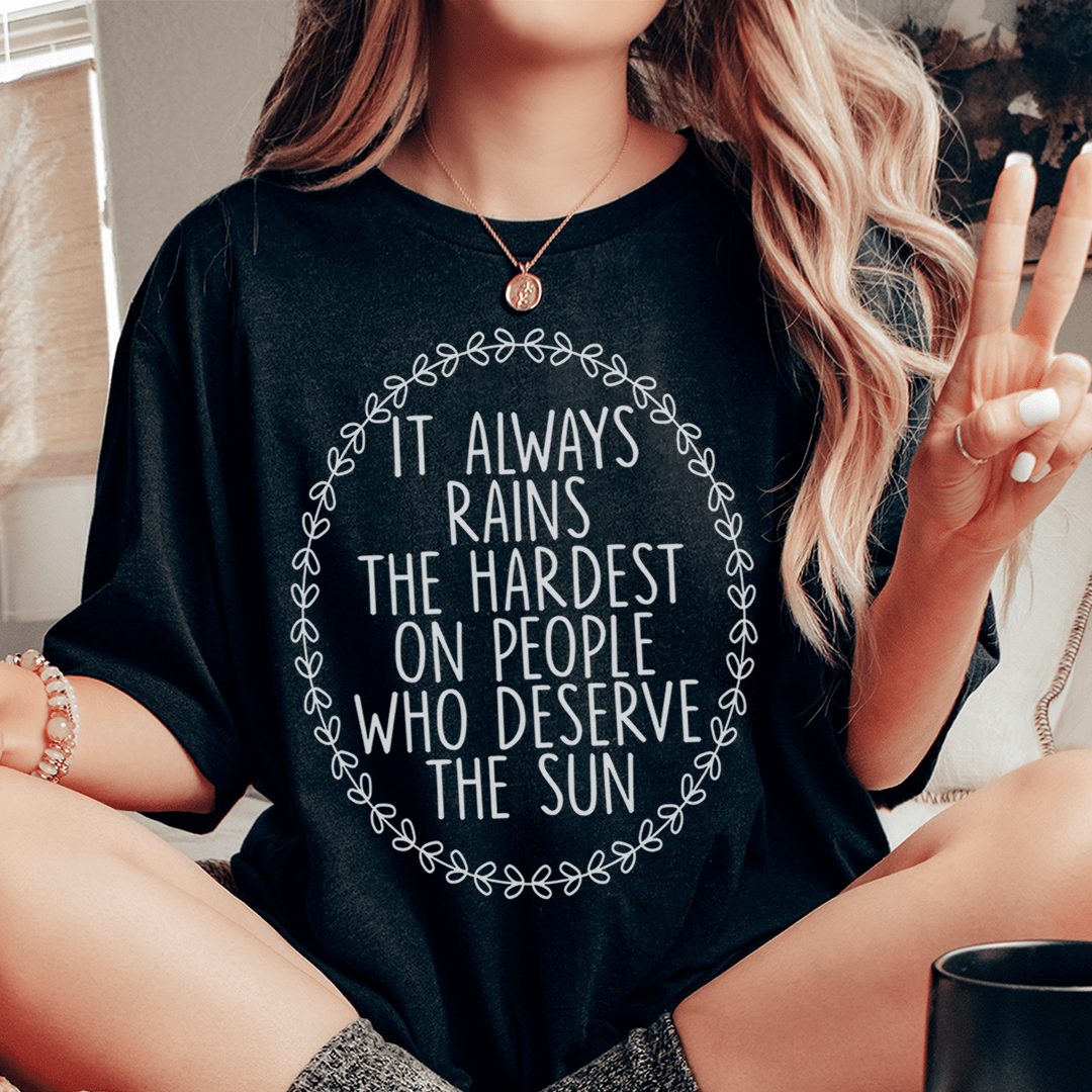 It Always Rains The Hardest On People Who Deserve The Sun Tee shopmerchmallow It Always Rains The Hardest On People Who Deserve The Sun Tee
