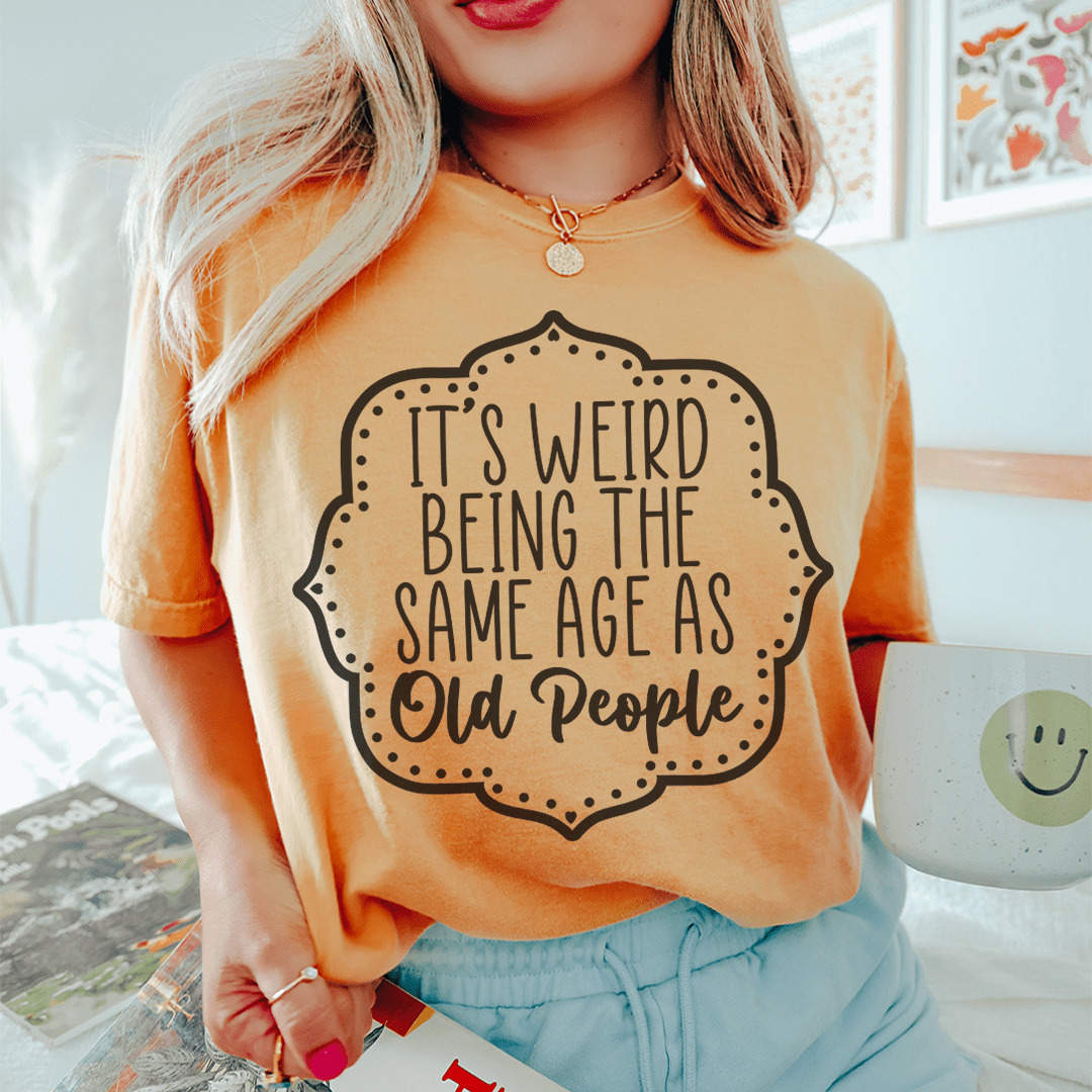 It's Weird Being The Same Age As Old People Tee