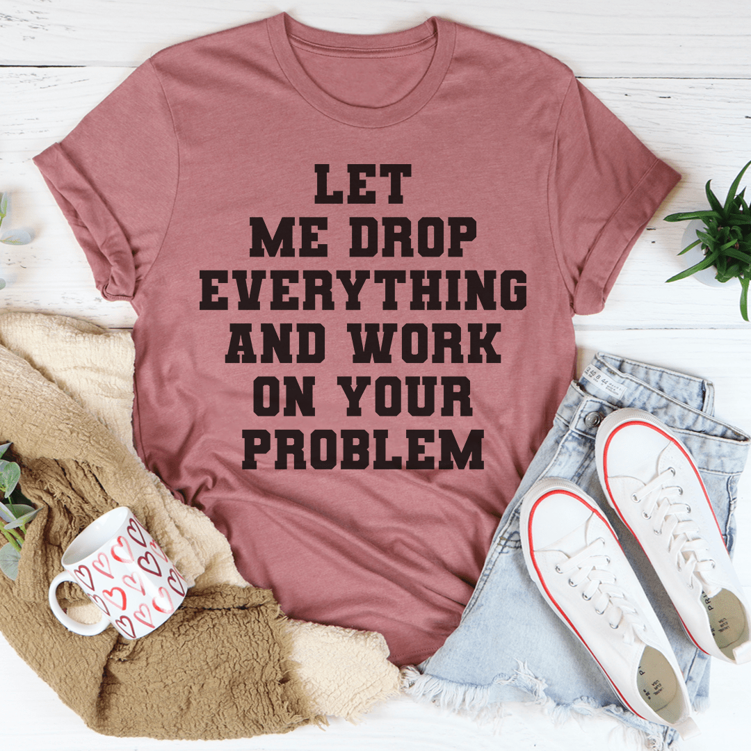 Let Me Drop Everything And Work On Your Problem Tee