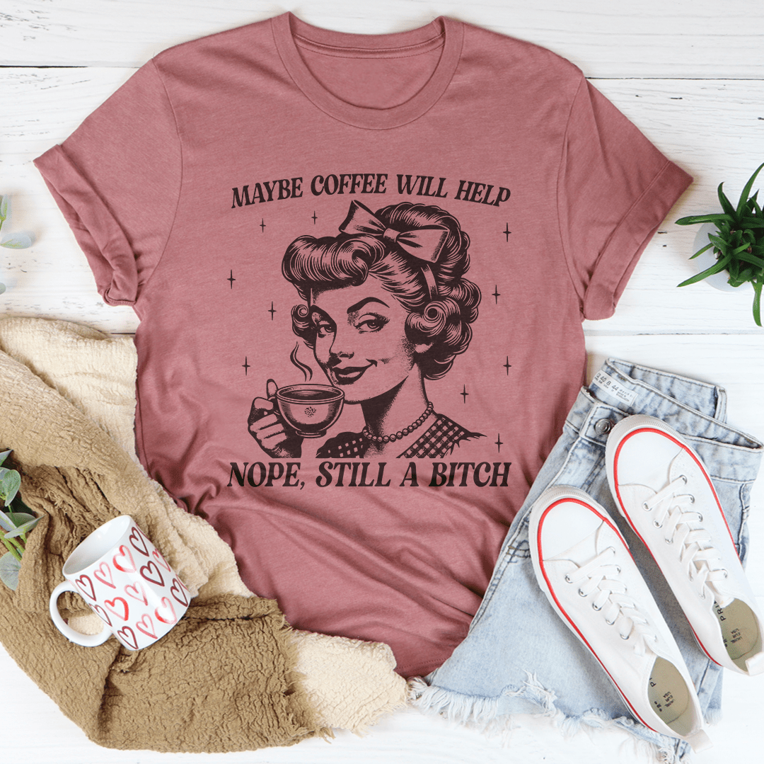 Maybe Coffee Will Help Nope Still A B* Tee