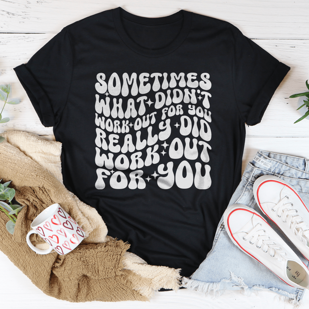 Sometimes What Didn't Work Out For You Really Did Work Out For You Tee