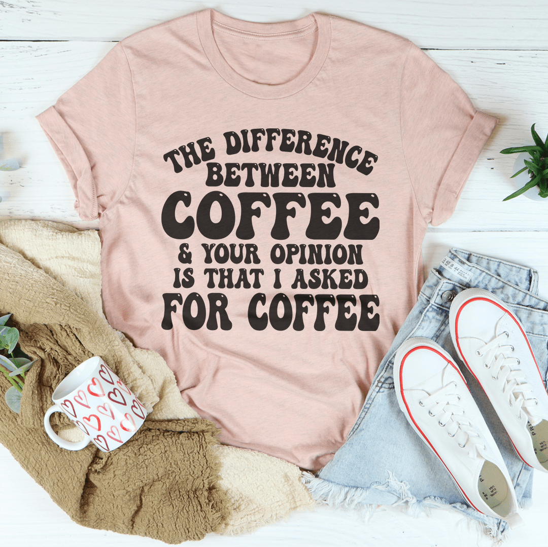 The Difference Between Coffee & Your Opinion Is That I Asked For Coffee Tee shopmerchmallow The Difference Between Coffee & Your Opinion Is That I Asked For Coffee Tee