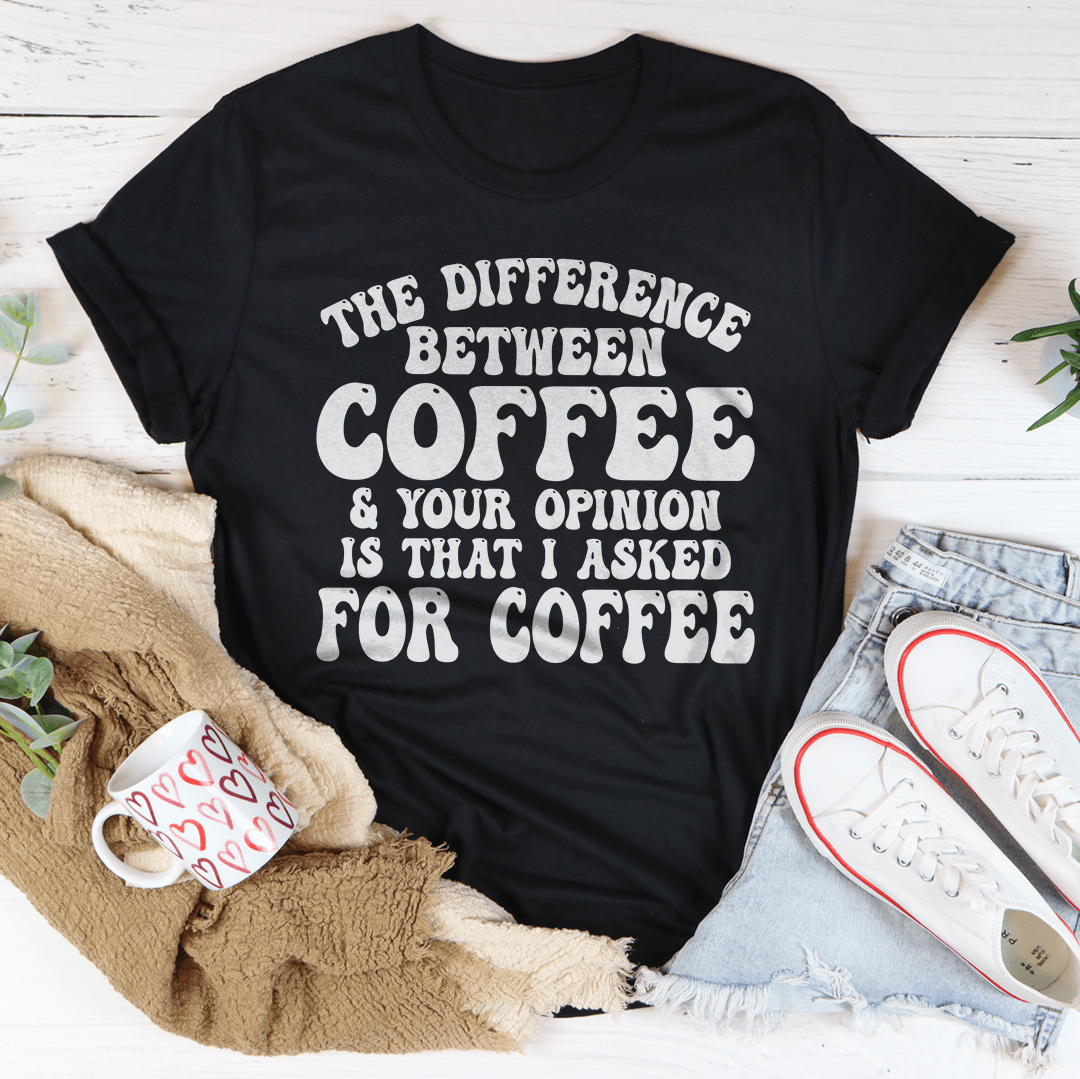 The Difference Between Coffee & Your Opinion Is That I Asked For Coffee Tee shopmerchmallow The Difference Between Coffee & Your Opinion Is That I Asked For Coffee Tee