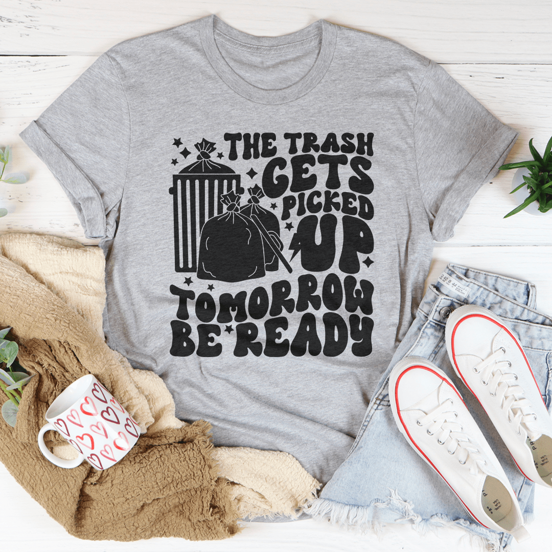 The Trash Gets Picked Up Tomorrow Be Ready Tee