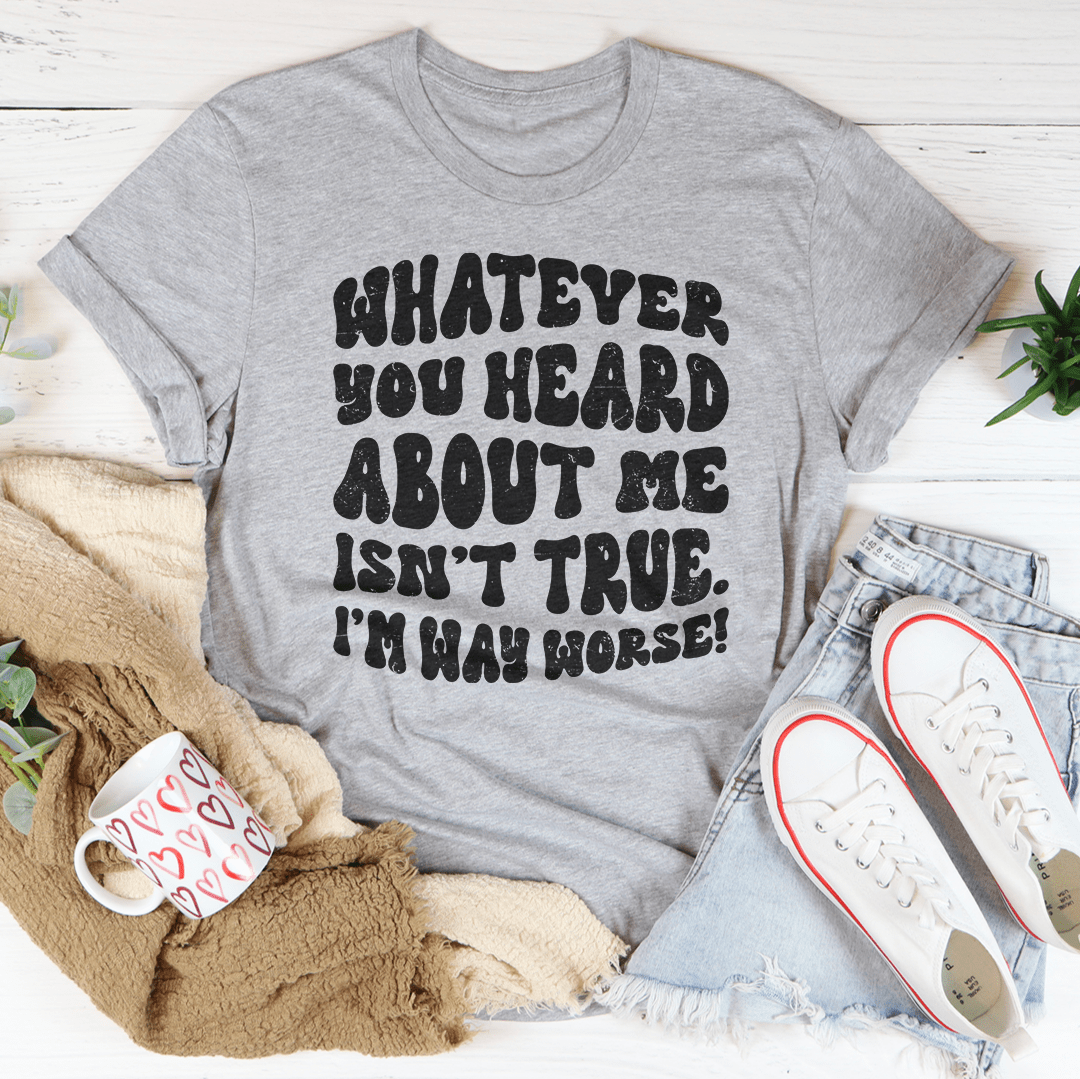 Whatever You Heard About Me Isn't True I'm Way Worse Tee shopmerchmallow Whatever You Heard About Me Isn't True I'm Way Worse Tee