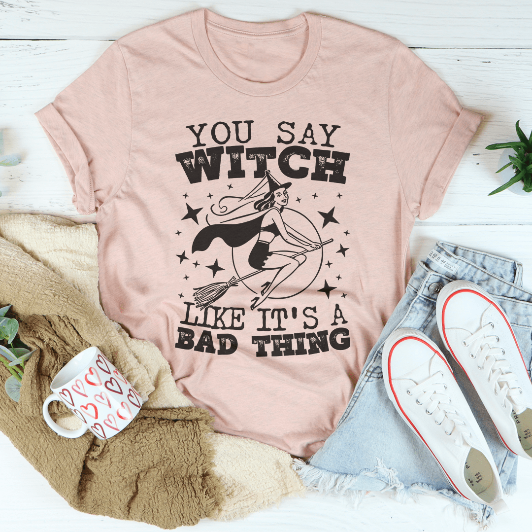 You Say Witch Like It's A Bad Thing Tee shopmerchmallow You Say Witch Like It's A Bad Thing Tee