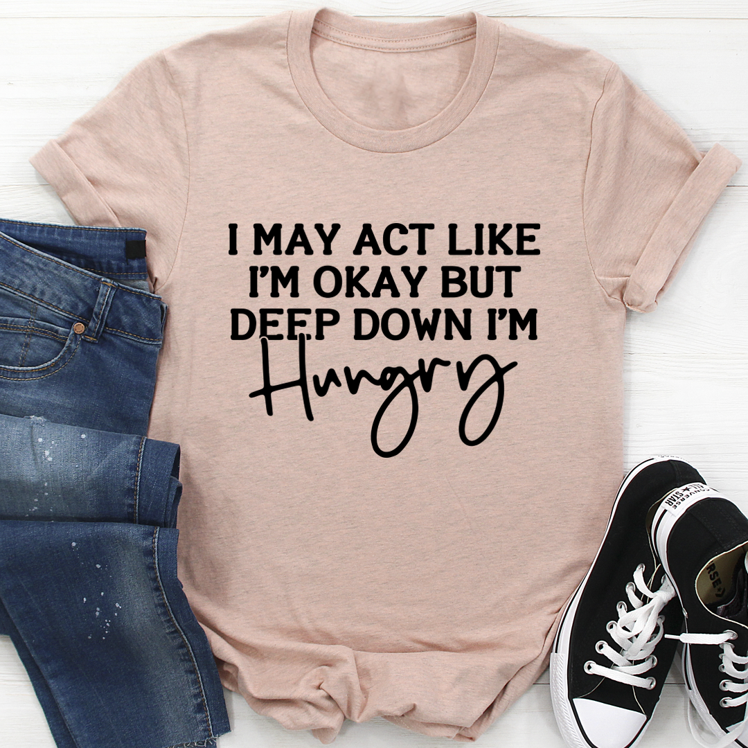 I May Act Like I'm Ok But Deep Down I'm Hungry T-Shirt shopmerchmallow I May Act Like I'm Ok But Deep Down I'm Hungry T-Shirt