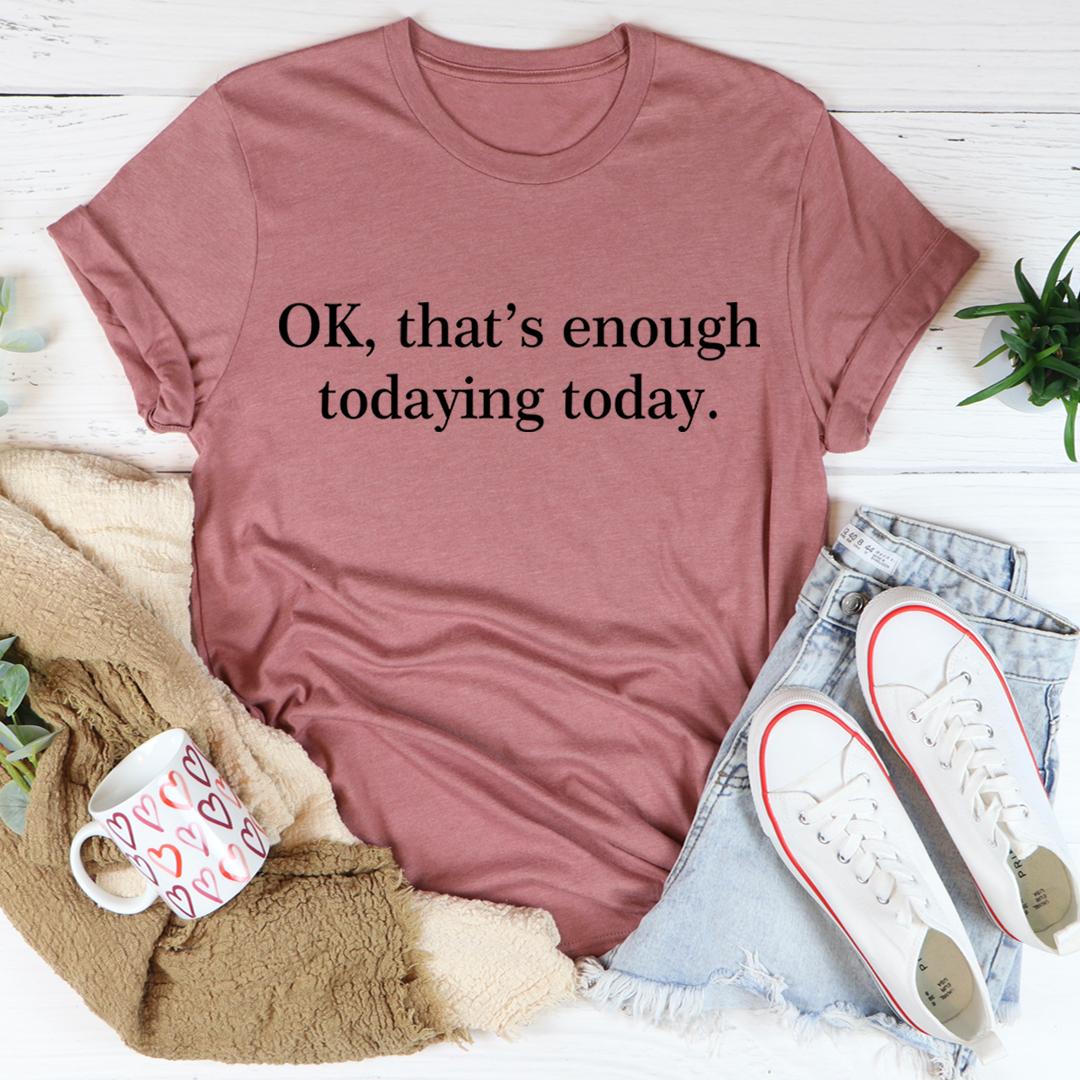 OK That's Enough Todaying Today T-Shirt shopmerchmallow OK That's Enough Todaying Today T-Shirt