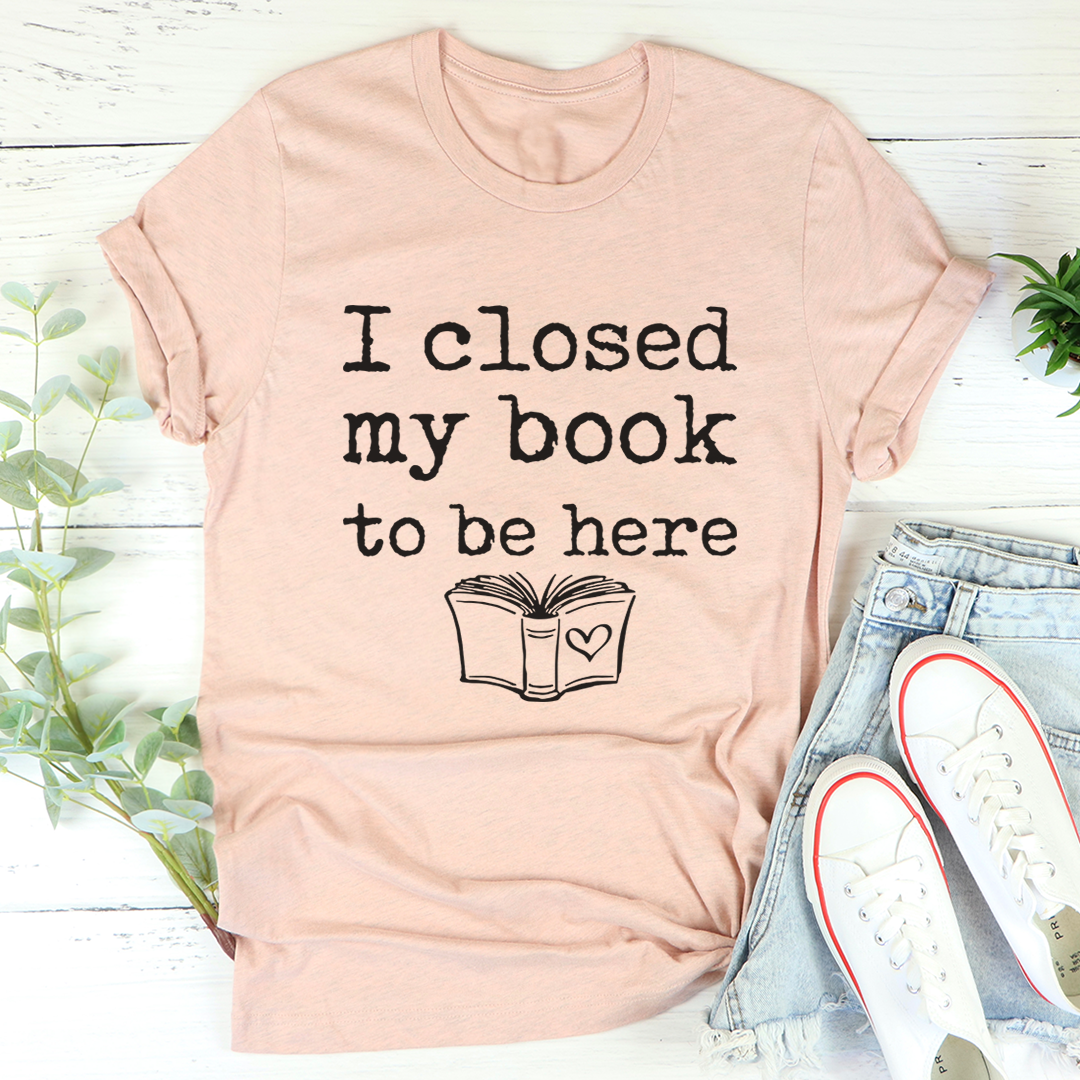 I Closed My Book To Be Here T-Shirt shopmerchmallow I Closed My Book To Be Here T-Shirt