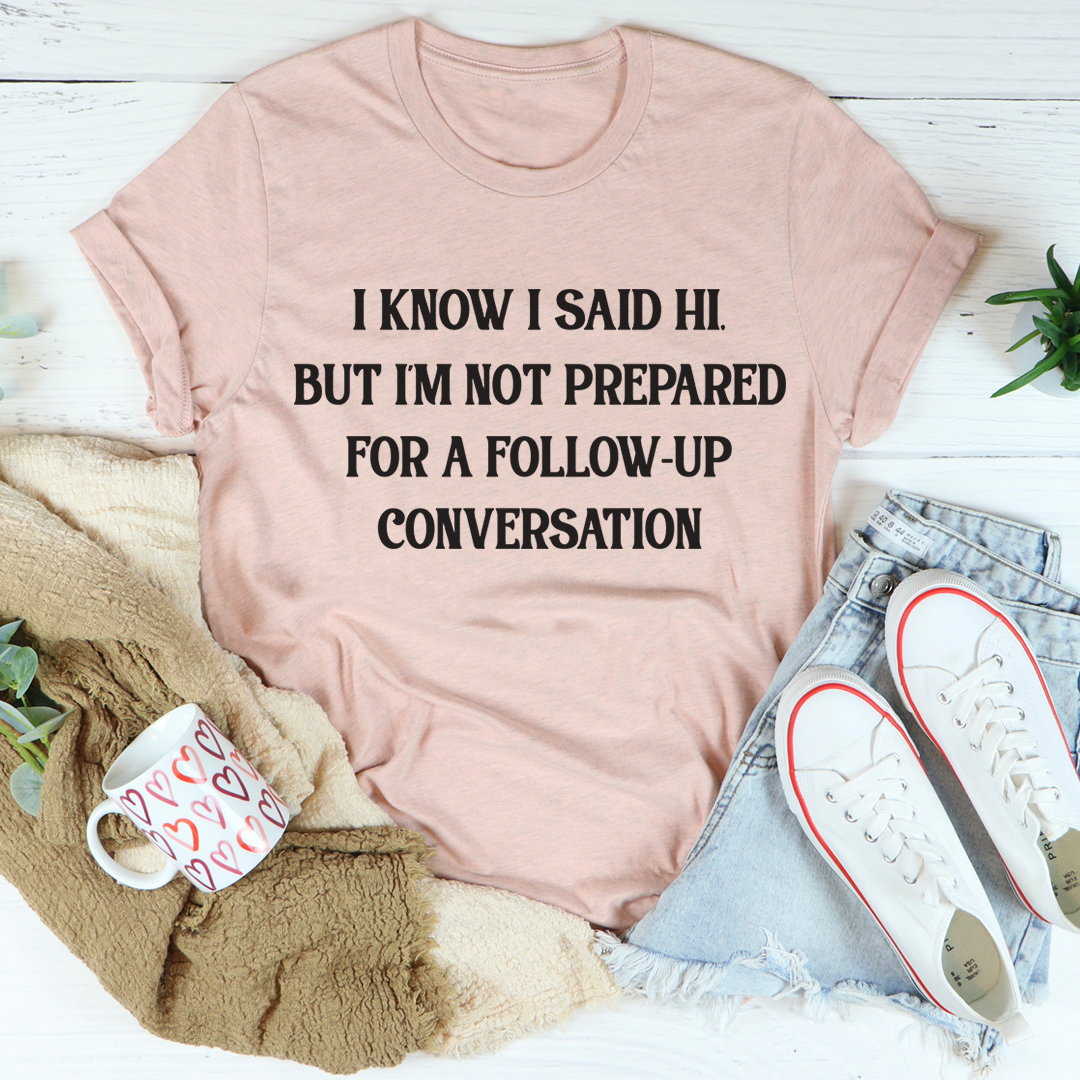 I Know I Said Hi But I'm Not Prepared For A Follow-Up Conversation T-Shirt shopmerchmallow I Know I Said Hi But I'm Not Prepared For A Follow-Up Conversation T-Shirt