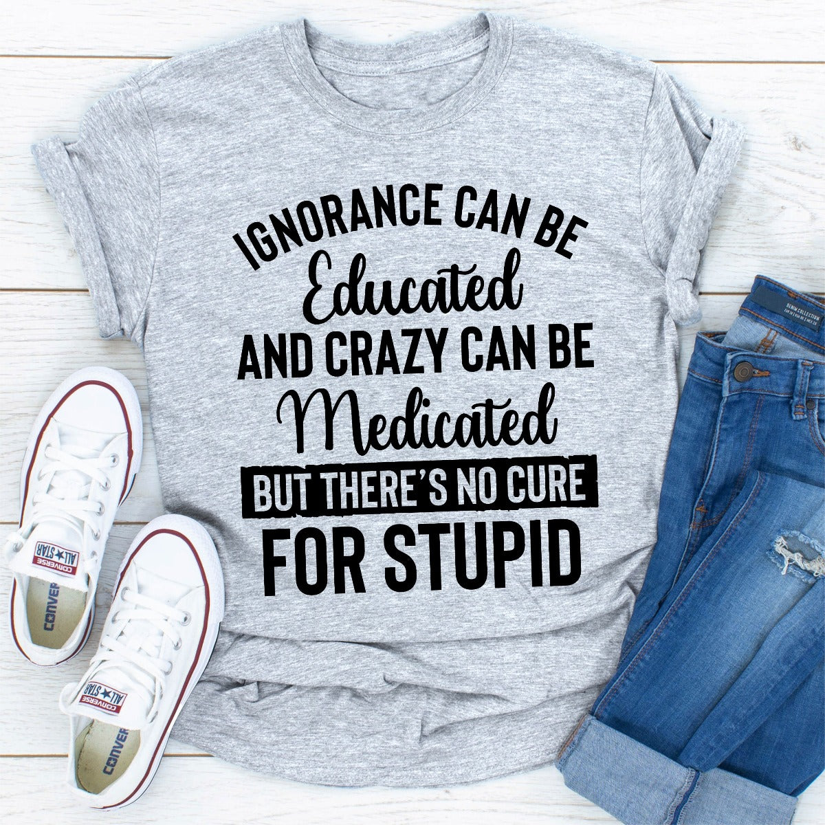 Ignorance Can Be Educated Crazy Can Be Medicated But There's No Cure For Stupid T-Shirt shopmerchmallow Ignorance Can Be Educated Crazy Can Be Medicated But There's No Cure For Stupid T-Shirt