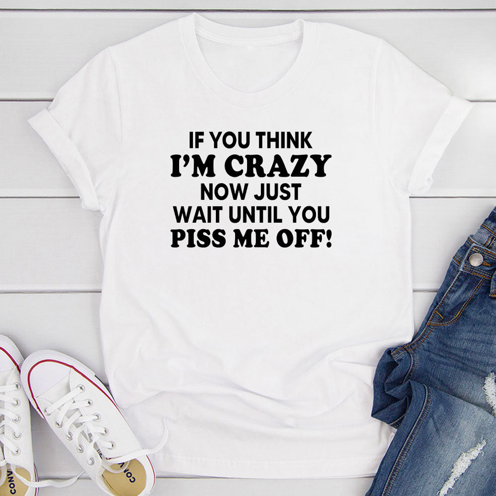If You Think I'm Crazy Now Just Wait Until You Piss Me Off T-Shirt shopmerchmallow If You Think I'm Crazy Now Just Wait Until You Piss Me Off T-Shirt