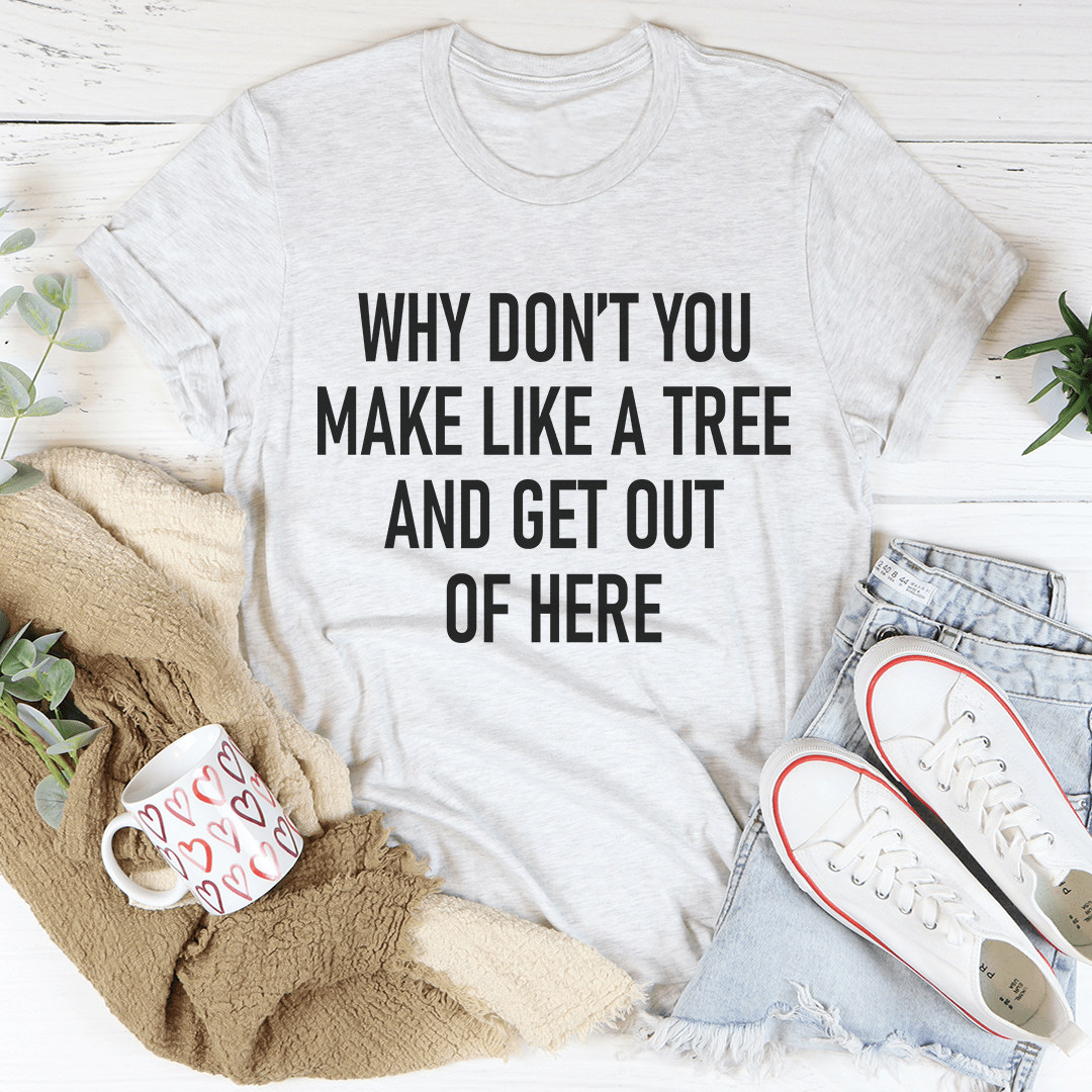 Why Don't You Make Like A Tree And Get Out Of Here T-Shirt shopmerchmallow Why Don't You Make Like A Tree And Get Out Of Here T-Shirt