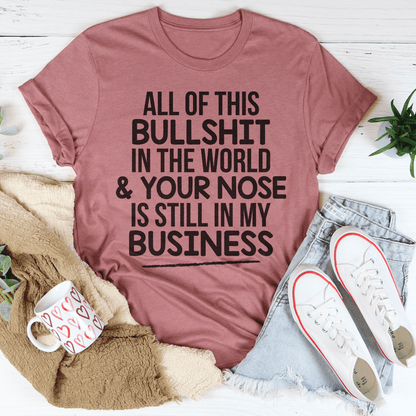 All Of This B.S In The World & Your Nose Is Still In My Business Tee