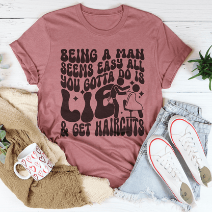 Being A Man Seems Easy All You Gotta Do Is Lie And Get Haircuts Tee