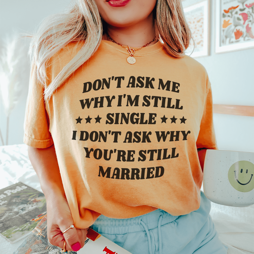 Don't Ask Me Why I'm Still Single I Don't Ask Why You're Still Married Tee shopmerchmallow Don't Ask Me Why I'm Still Single I Don't Ask Why You're Still Married Tee