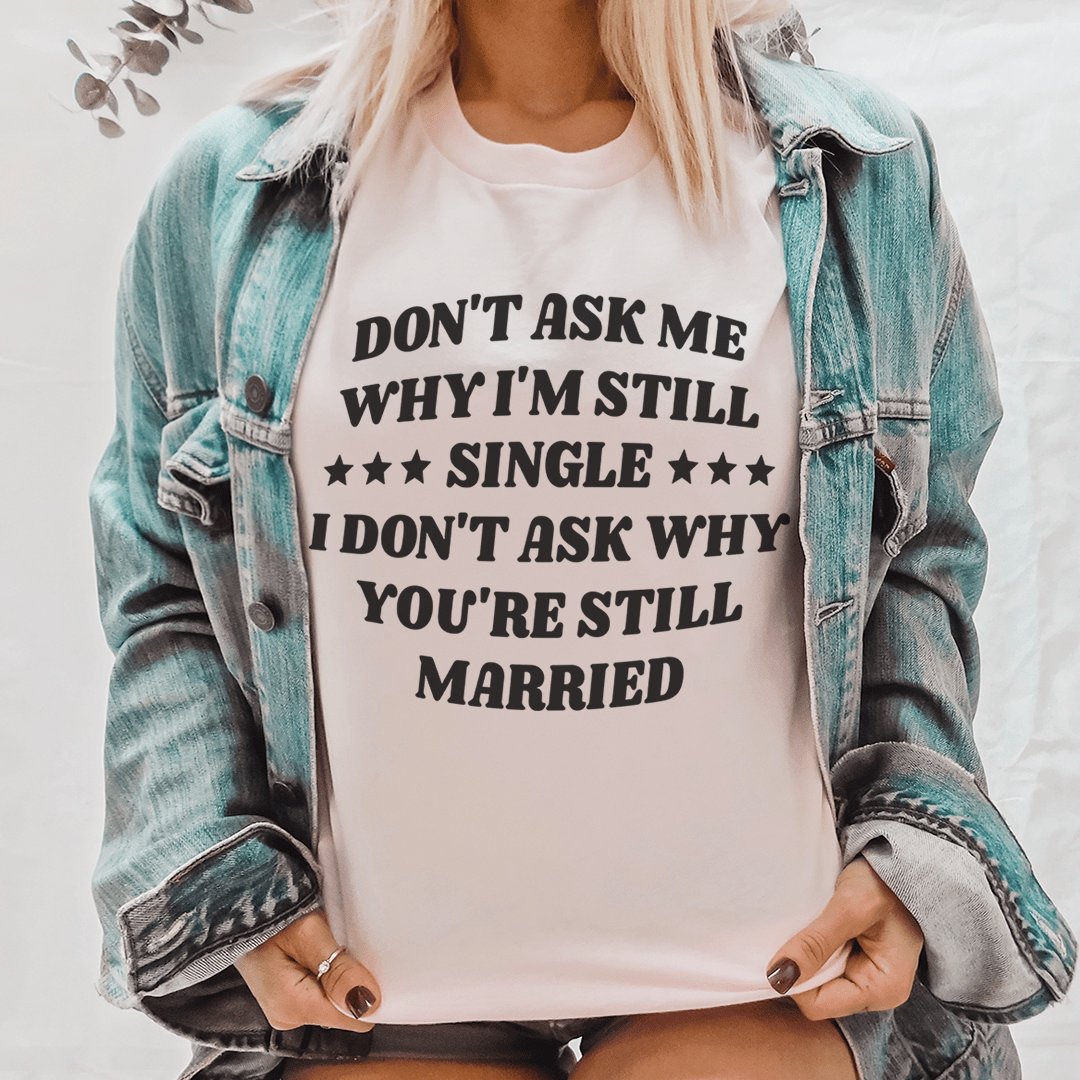 Don't Ask Me Why I'm Still Single I Don't Ask Why You're Still Married Tee shopmerchmallow Don't Ask Me Why I'm Still Single I Don't Ask Why You're Still Married Tee