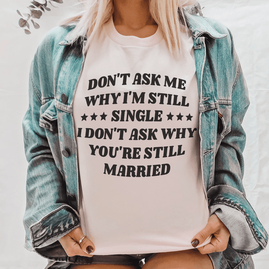 Don't Ask Me Why I'm Still Single I Don't Ask Why You're Still Married Tee shopmerchmallow Don't Ask Me Why I'm Still Single I Don't Ask Why You're Still Married Tee