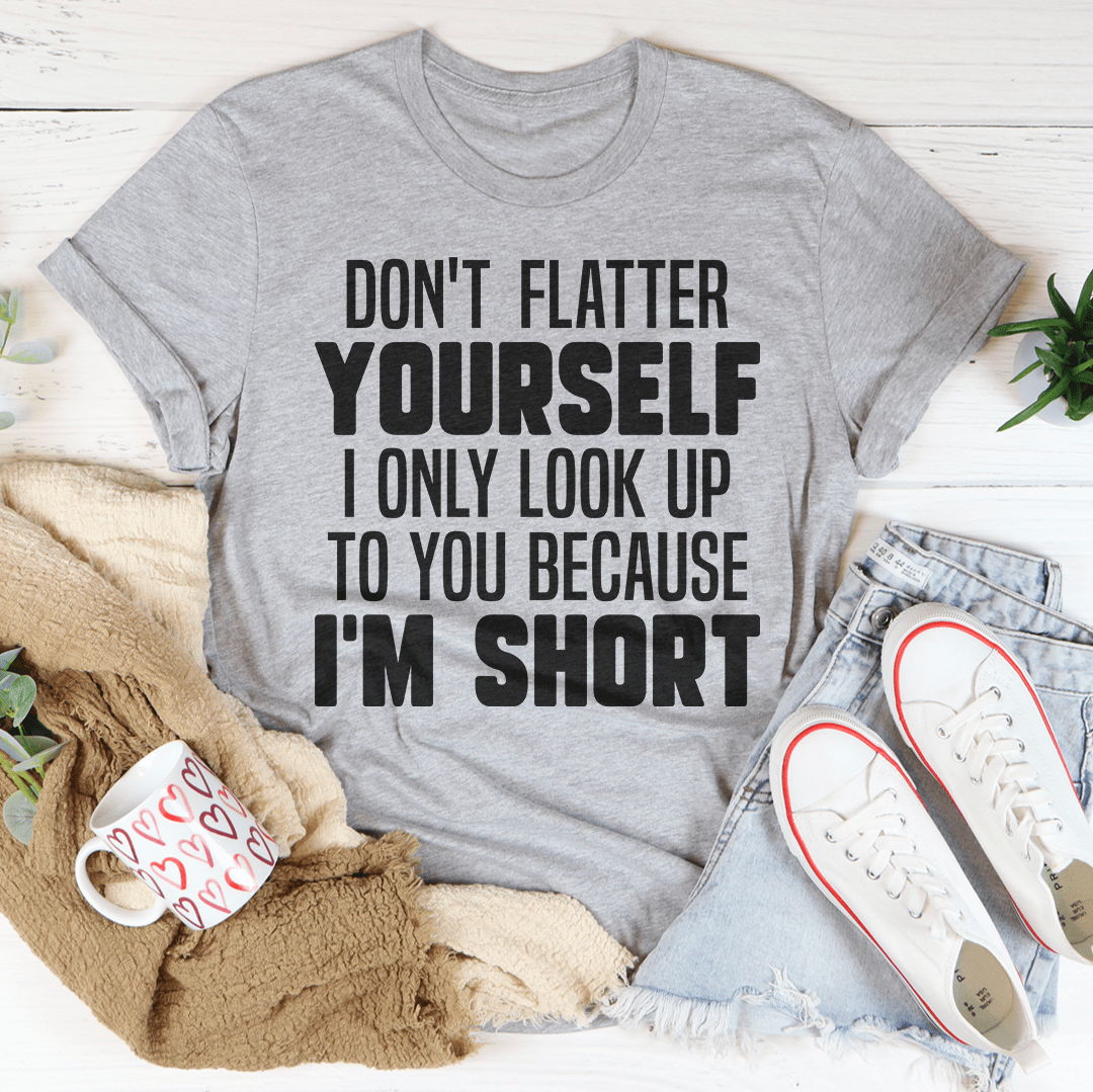 Don't Flatter Yourself I Only Look Up To You Because I'm Short Tee shopmerchmallow Don't Flatter Yourself I Only Look Up To You Because I'm Short Tee