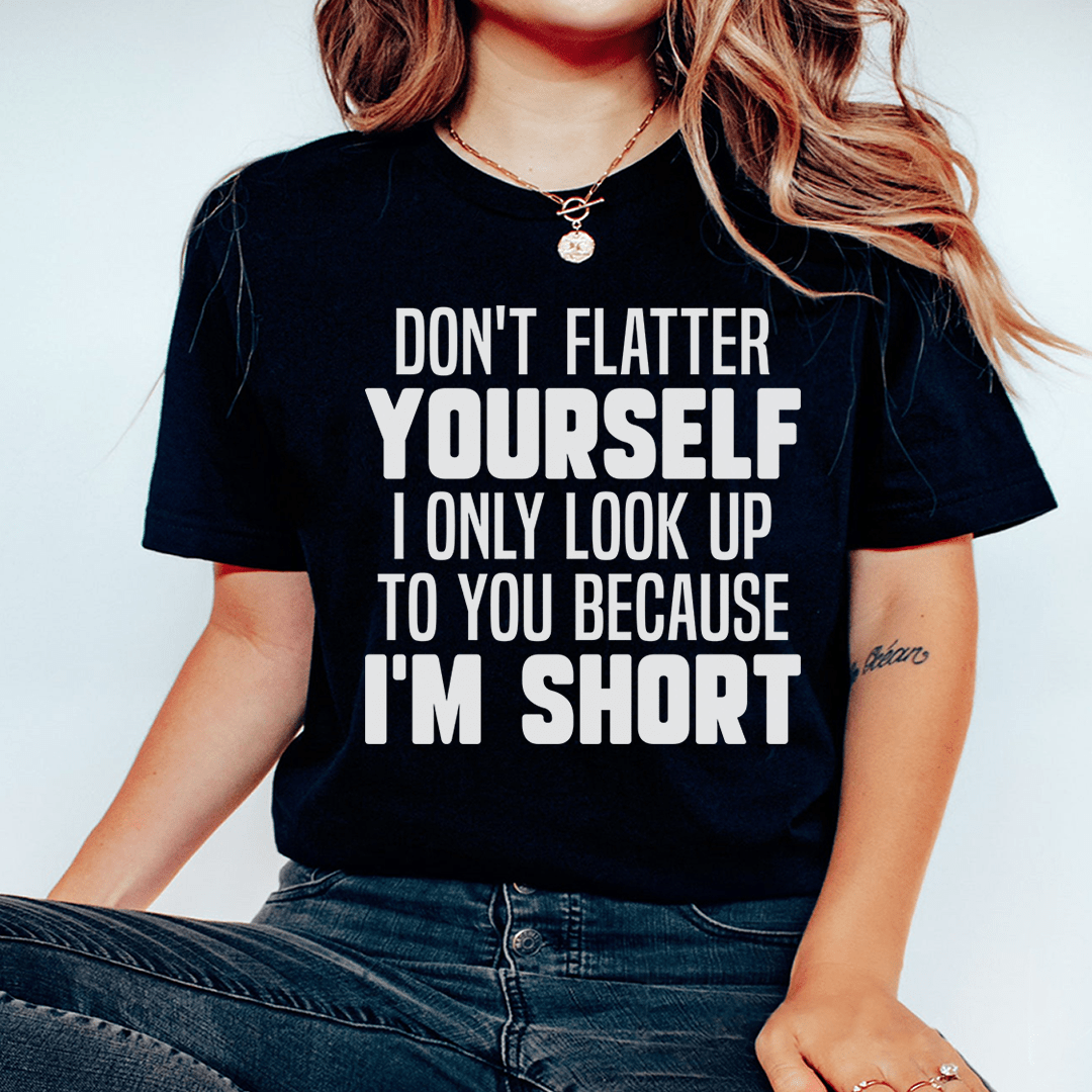 Don't Flatter Yourself I Only Look Up To You Because I'm Short Tee shopmerchmallow Don't Flatter Yourself I Only Look Up To You Because I'm Short Tee