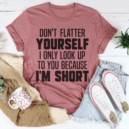 Don't Flatter Yourself I Only Look Up To You Because I'm Short Tee shopmerchmallow Don't Flatter Yourself I Only Look Up To You Because I'm Short Tee