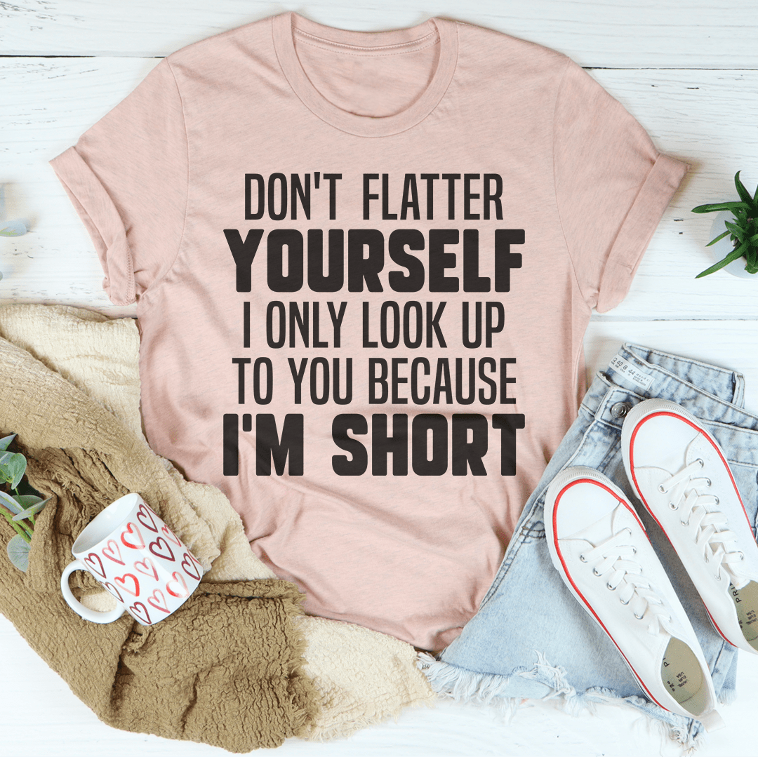 Don't Flatter Yourself I Only Look Up To You Because I'm Short Tee shopmerchmallow Don't Flatter Yourself I Only Look Up To You Because I'm Short Tee