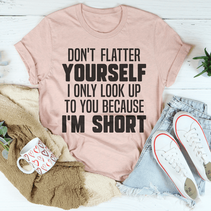 Don't Flatter Yourself I Only Look Up To You Because I'm Short Tee shopmerchmallow Don't Flatter Yourself I Only Look Up To You Because I'm Short Tee