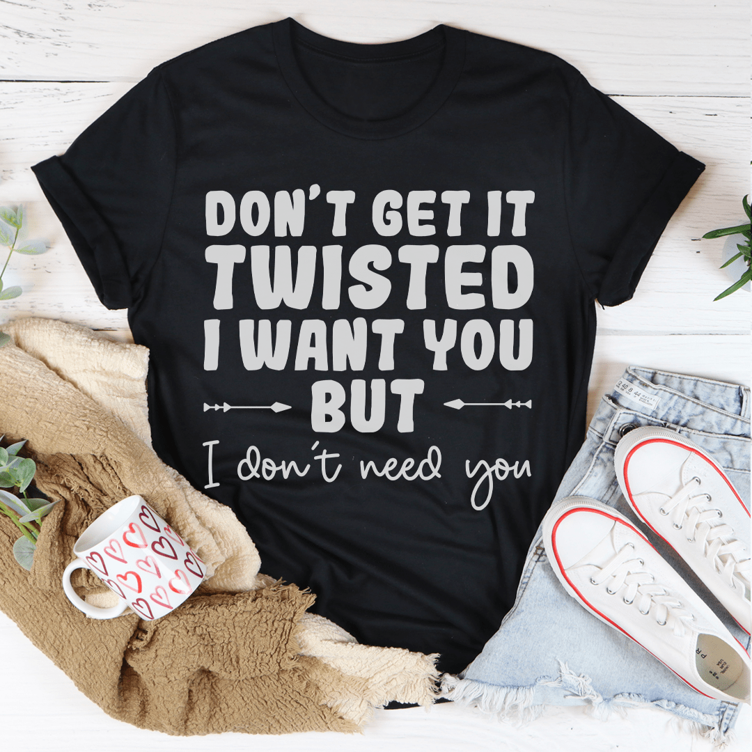 Don't Get It Twisted I Want You But I Don't Need You Tee shopmerchmallow Don't Get It Twisted I Want You But I Don't Need You Tee