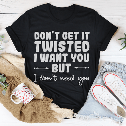 Don't Get It Twisted I Want You But I Don't Need You Tee shopmerchmallow Don't Get It Twisted I Want You But I Don't Need You Tee