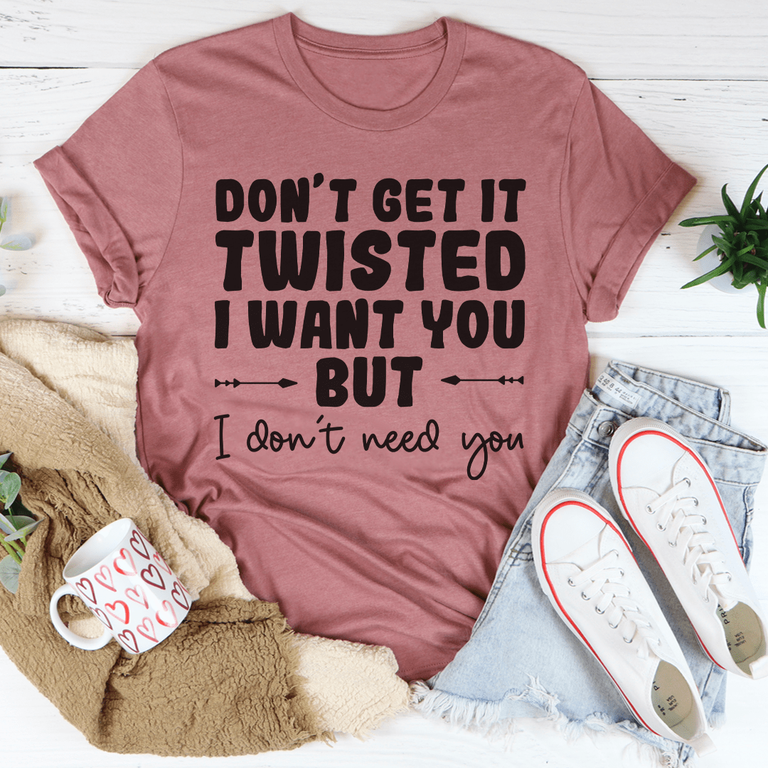 Don't Get It Twisted I Want You But I Don't Need You Tee shopmerchmallow Don't Get It Twisted I Want You But I Don't Need You Tee