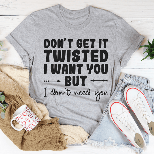 Don't Get It Twisted I Want You But I Don't Need You Tee shopmerchmallow Don't Get It Twisted I Want You But I Don't Need You Tee
